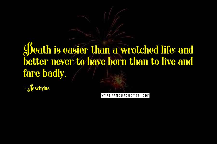 Aeschylus Quotes: Death is easier than a wretched life; and better never to have born than to live and fare badly.