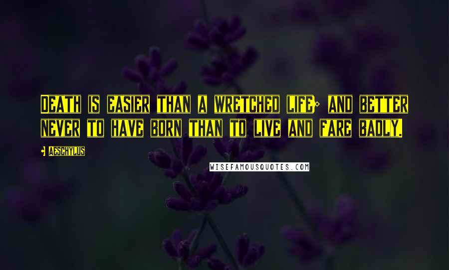 Aeschylus Quotes: Death is easier than a wretched life; and better never to have born than to live and fare badly.