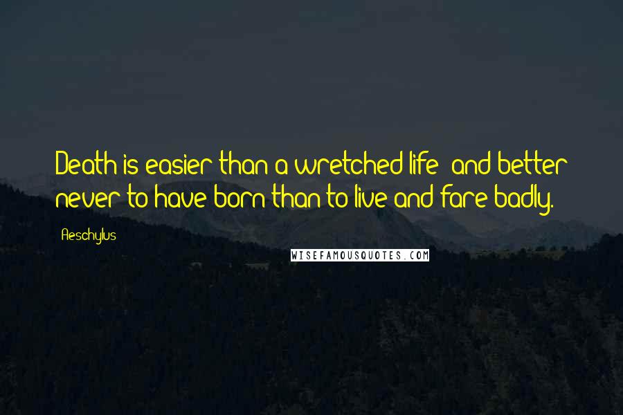 Aeschylus Quotes: Death is easier than a wretched life; and better never to have born than to live and fare badly.