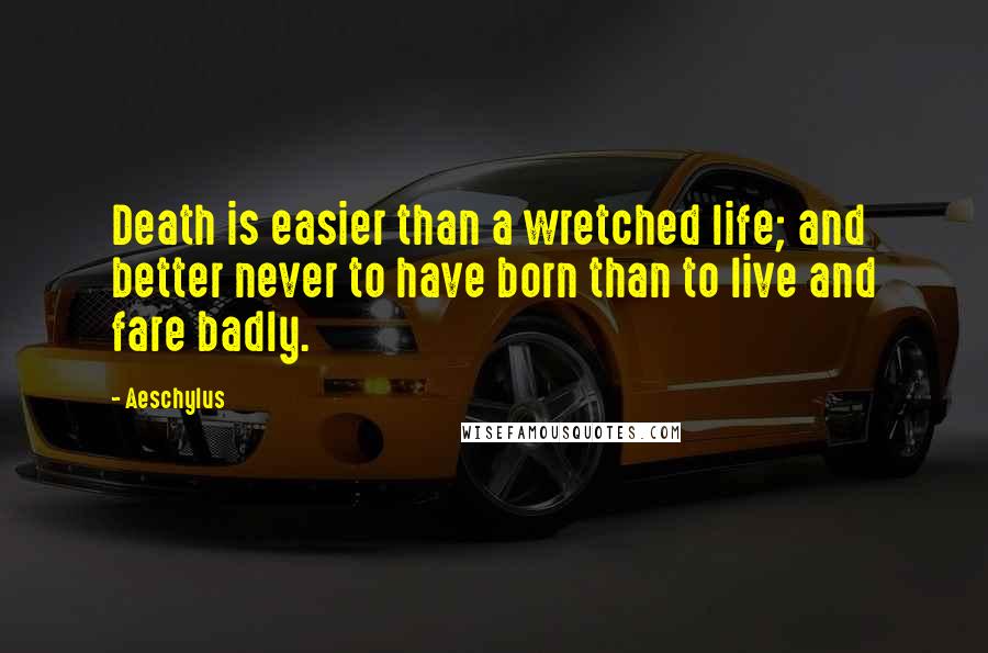 Aeschylus Quotes: Death is easier than a wretched life; and better never to have born than to live and fare badly.