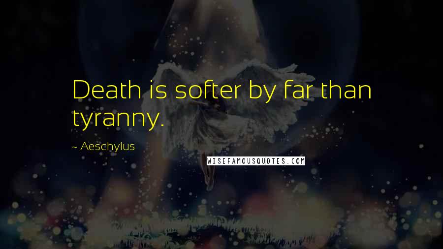 Aeschylus Quotes: Death is softer by far than tyranny.
