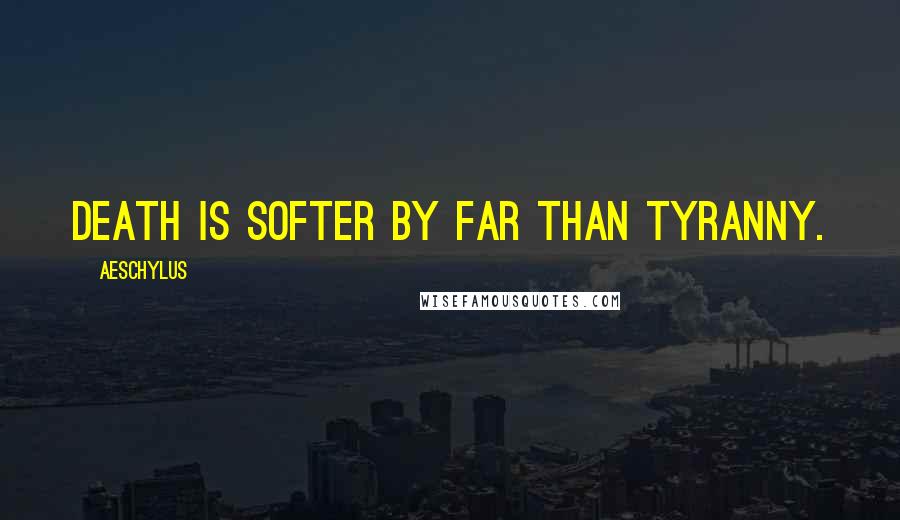 Aeschylus Quotes: Death is softer by far than tyranny.