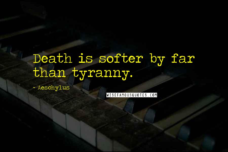 Aeschylus Quotes: Death is softer by far than tyranny.