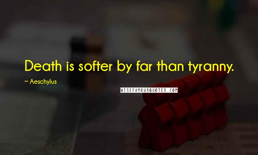 Aeschylus Quotes: Death is softer by far than tyranny.