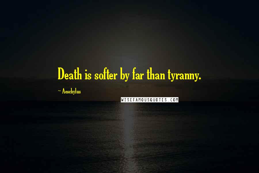 Aeschylus Quotes: Death is softer by far than tyranny.