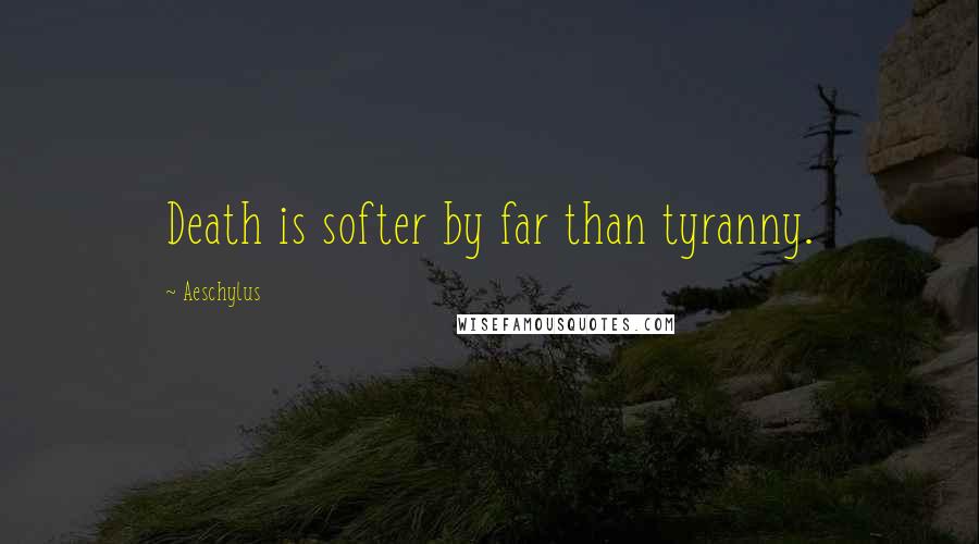 Aeschylus Quotes: Death is softer by far than tyranny.