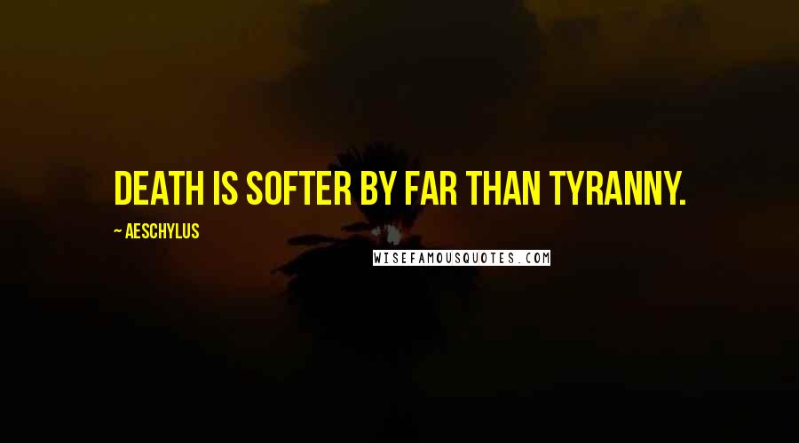 Aeschylus Quotes: Death is softer by far than tyranny.