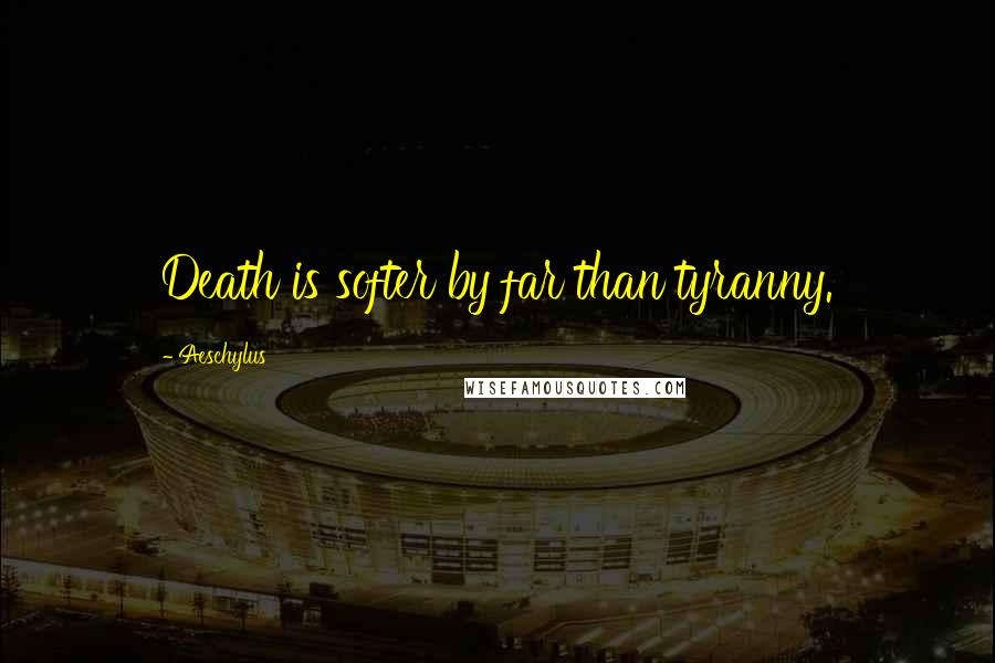 Aeschylus Quotes: Death is softer by far than tyranny.