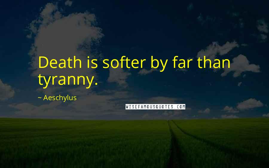 Aeschylus Quotes: Death is softer by far than tyranny.