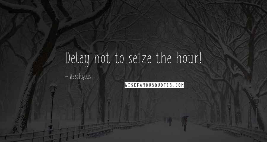 Aeschylus Quotes: Delay not to seize the hour!