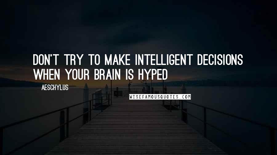 Aeschylus Quotes: Don't try to make intelligent decisions when your brain is hyped