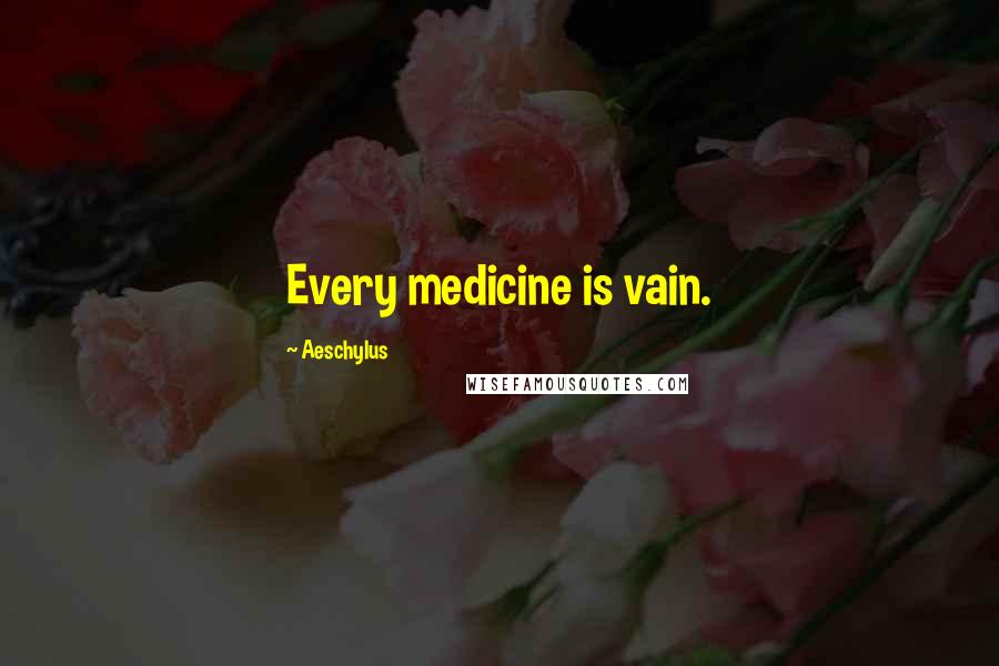 Aeschylus Quotes: Every medicine is vain.