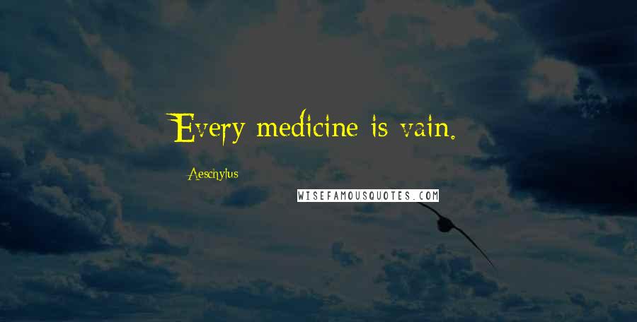 Aeschylus Quotes: Every medicine is vain.