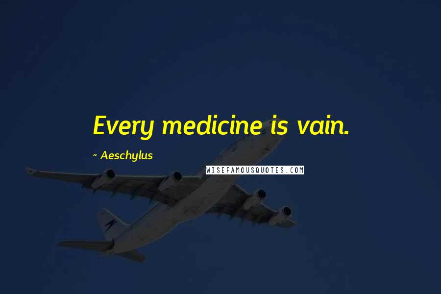 Aeschylus Quotes: Every medicine is vain.