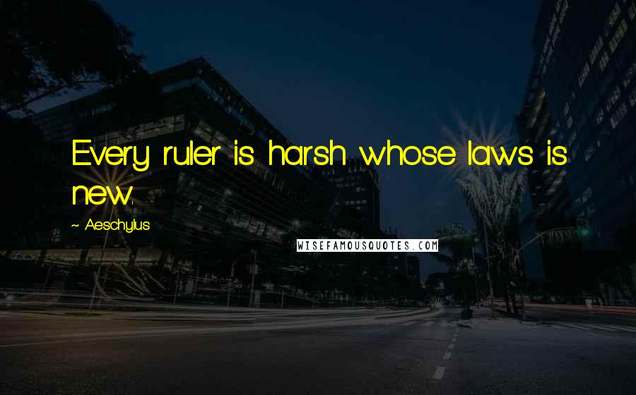Aeschylus Quotes: Every ruler is harsh whose laws is new.