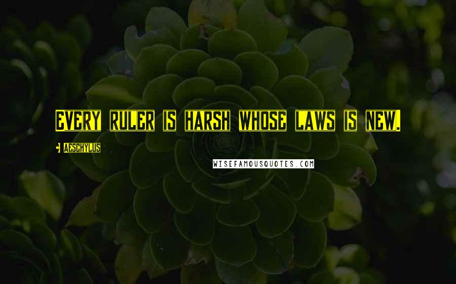 Aeschylus Quotes: Every ruler is harsh whose laws is new.