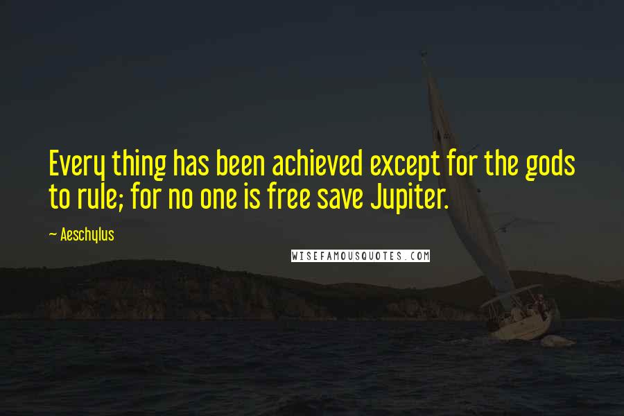 Aeschylus Quotes: Every thing has been achieved except for the gods to rule; for no one is free save Jupiter.