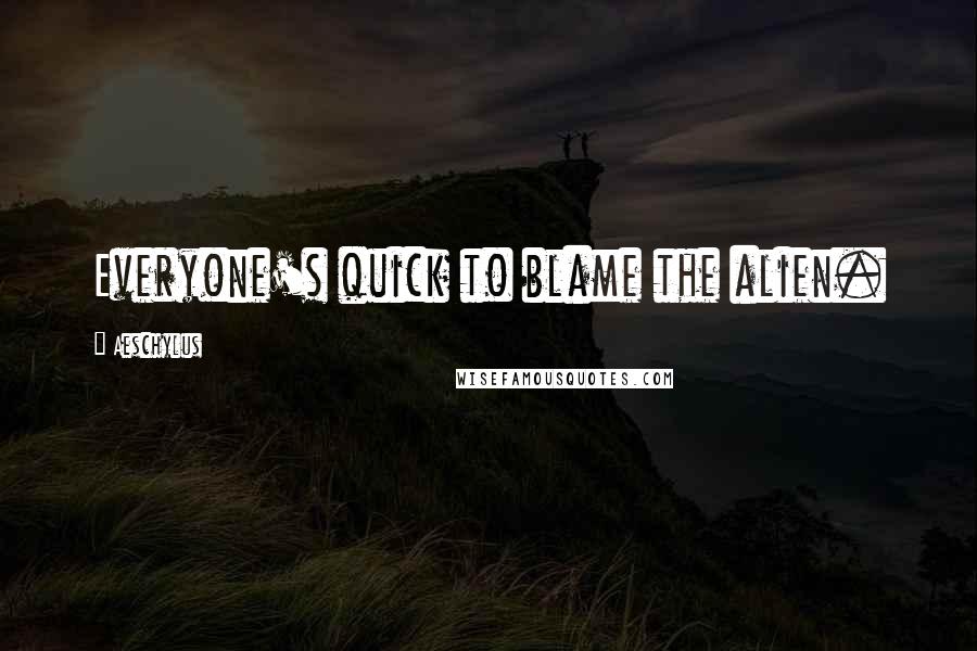 Aeschylus Quotes: Everyone's quick to blame the alien.