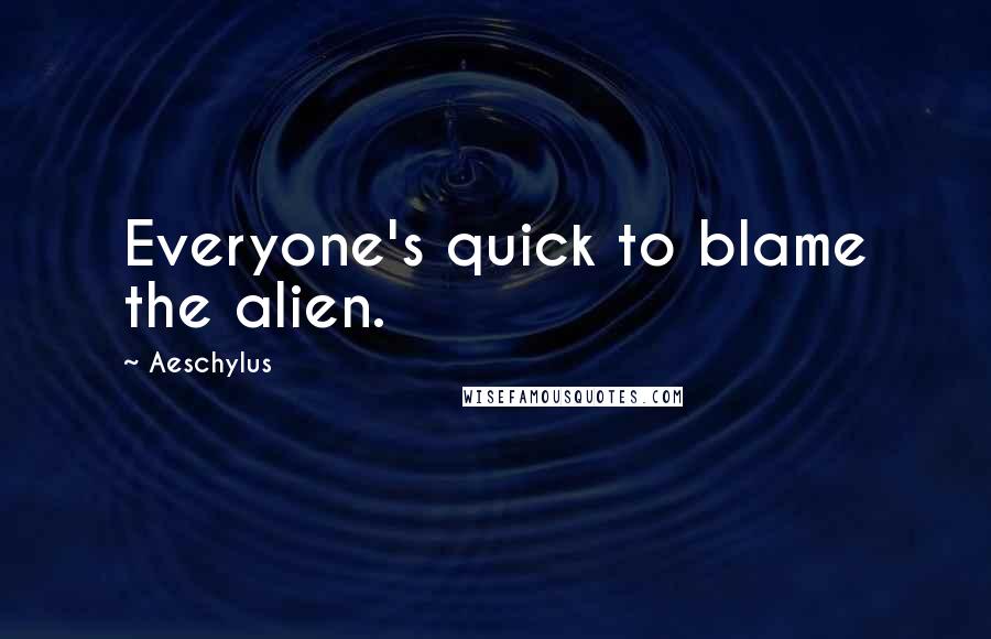 Aeschylus Quotes: Everyone's quick to blame the alien.