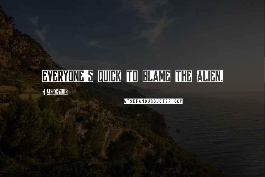 Aeschylus Quotes: Everyone's quick to blame the alien.