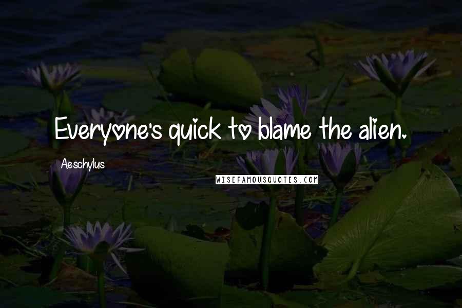 Aeschylus Quotes: Everyone's quick to blame the alien.