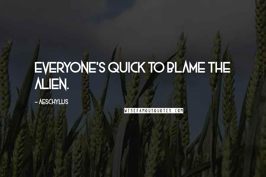 Aeschylus Quotes: Everyone's quick to blame the alien.