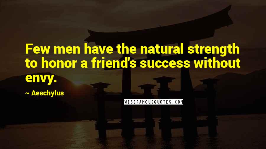 Aeschylus Quotes: Few men have the natural strength to honor a friend's success without envy.