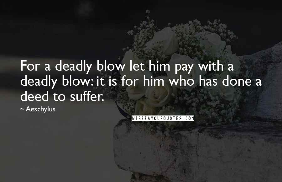 Aeschylus Quotes: For a deadly blow let him pay with a deadly blow: it is for him who has done a deed to suffer.