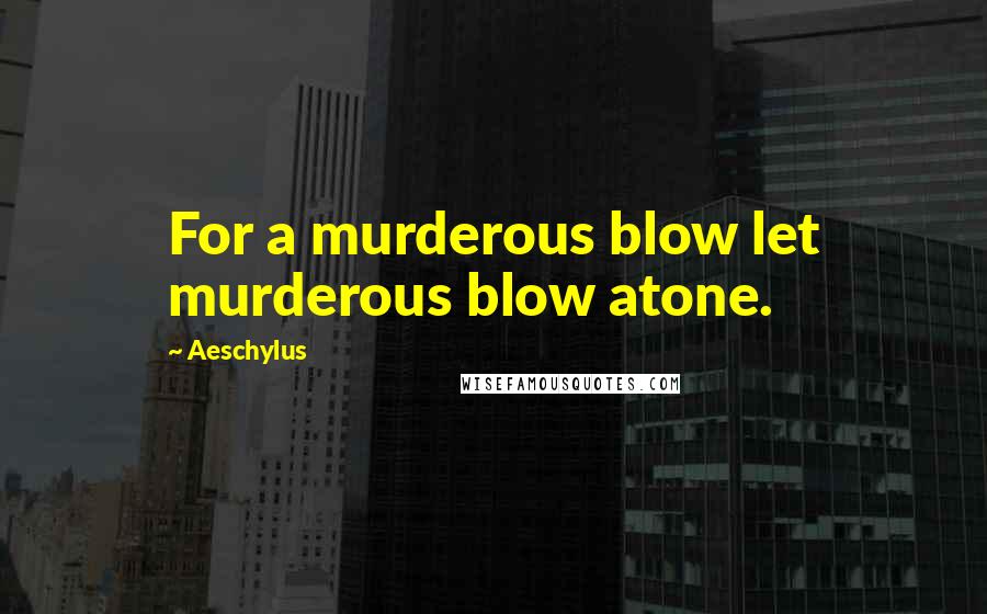 Aeschylus Quotes: For a murderous blow let murderous blow atone.