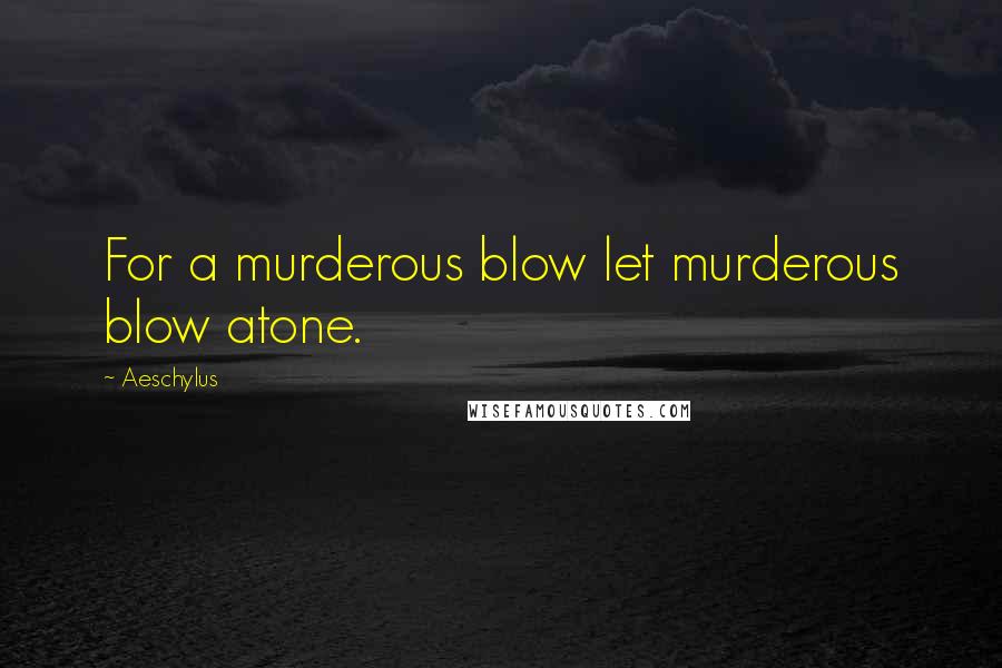 Aeschylus Quotes: For a murderous blow let murderous blow atone.