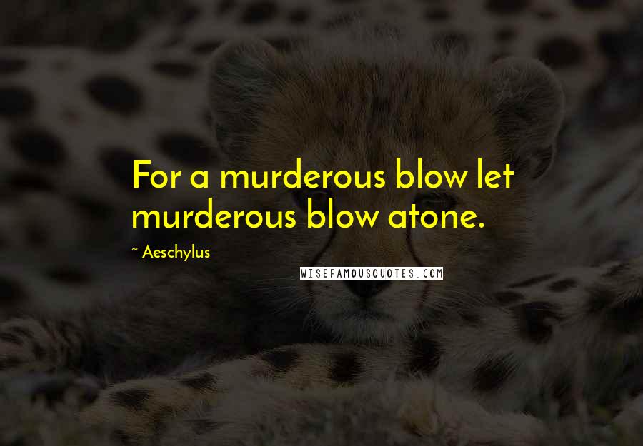 Aeschylus Quotes: For a murderous blow let murderous blow atone.