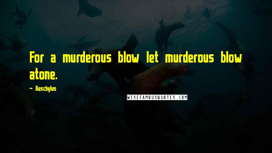 Aeschylus Quotes: For a murderous blow let murderous blow atone.