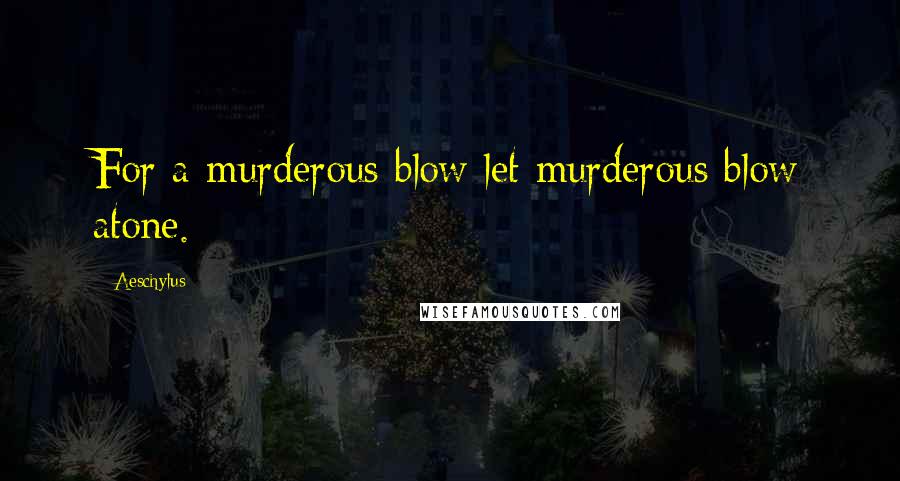 Aeschylus Quotes: For a murderous blow let murderous blow atone.