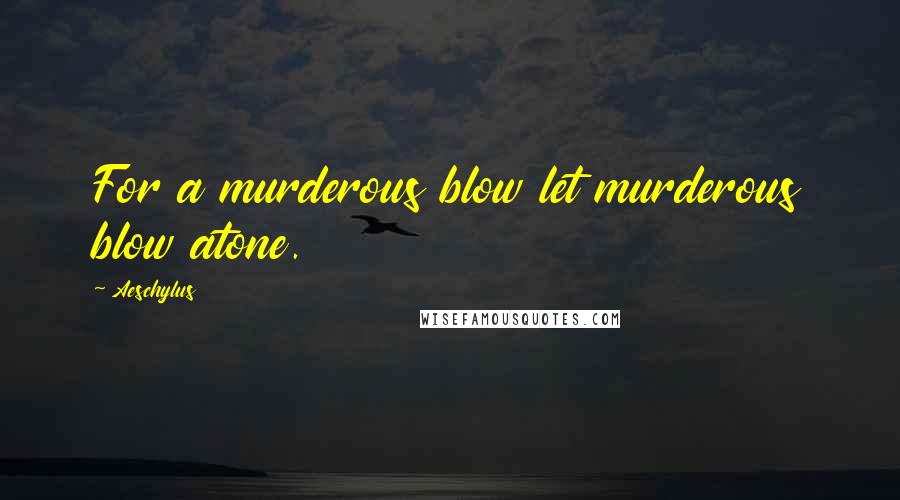 Aeschylus Quotes: For a murderous blow let murderous blow atone.