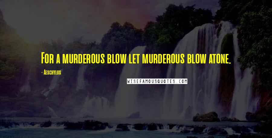 Aeschylus Quotes: For a murderous blow let murderous blow atone.