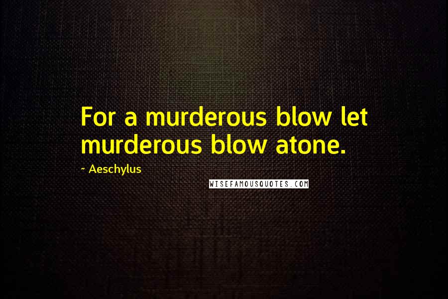 Aeschylus Quotes: For a murderous blow let murderous blow atone.