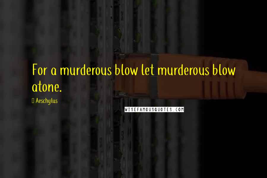 Aeschylus Quotes: For a murderous blow let murderous blow atone.