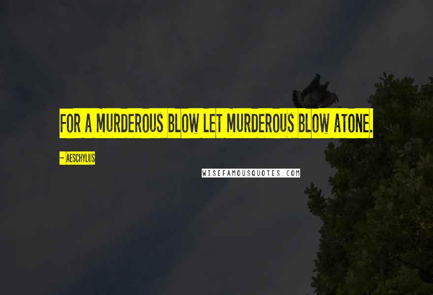 Aeschylus Quotes: For a murderous blow let murderous blow atone.