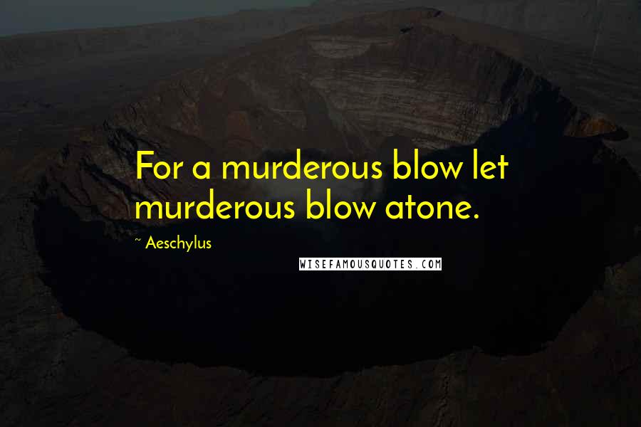 Aeschylus Quotes: For a murderous blow let murderous blow atone.