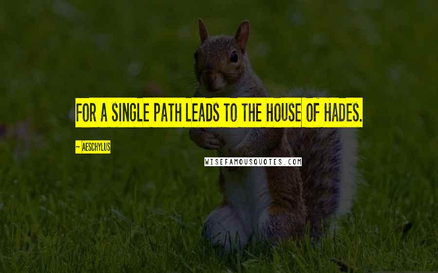 Aeschylus Quotes: For a single path leads to the house of Hades.