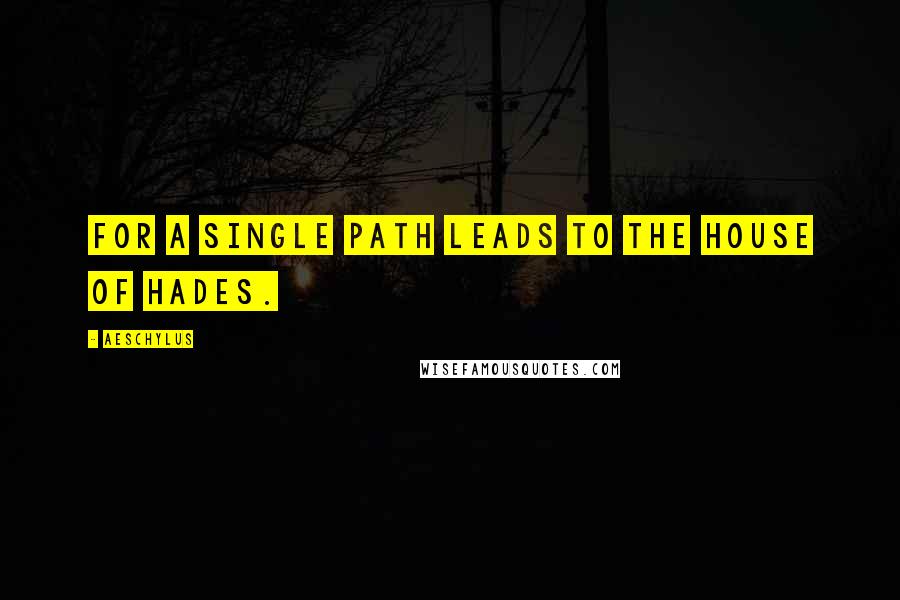 Aeschylus Quotes: For a single path leads to the house of Hades.