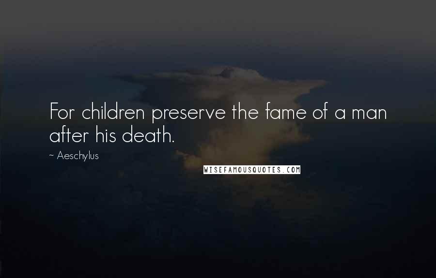 Aeschylus Quotes: For children preserve the fame of a man after his death.