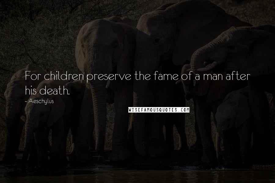 Aeschylus Quotes: For children preserve the fame of a man after his death.