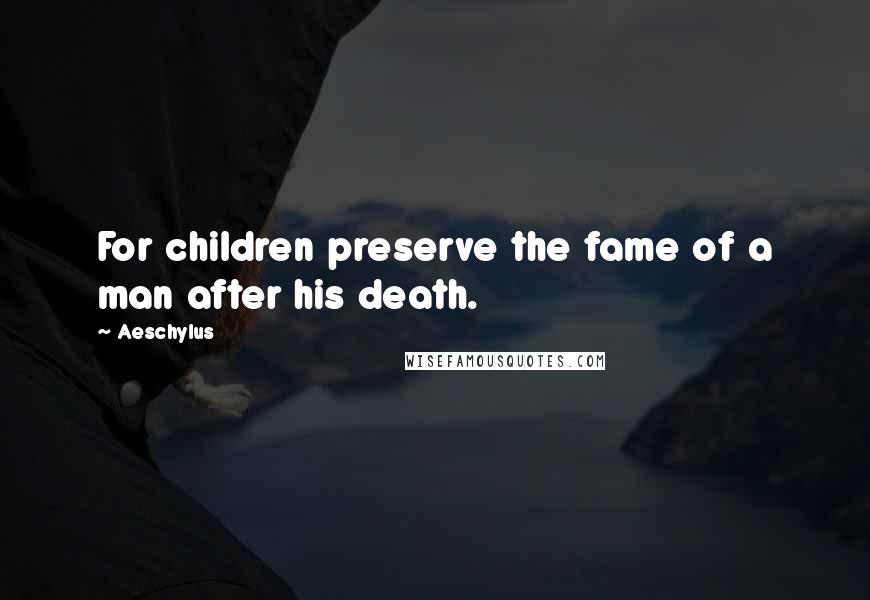 Aeschylus Quotes: For children preserve the fame of a man after his death.