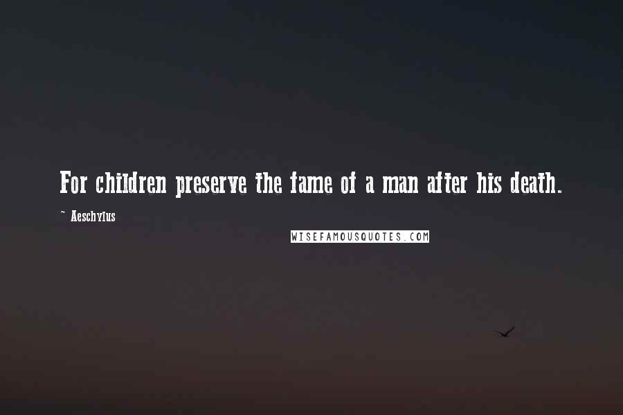 Aeschylus Quotes: For children preserve the fame of a man after his death.