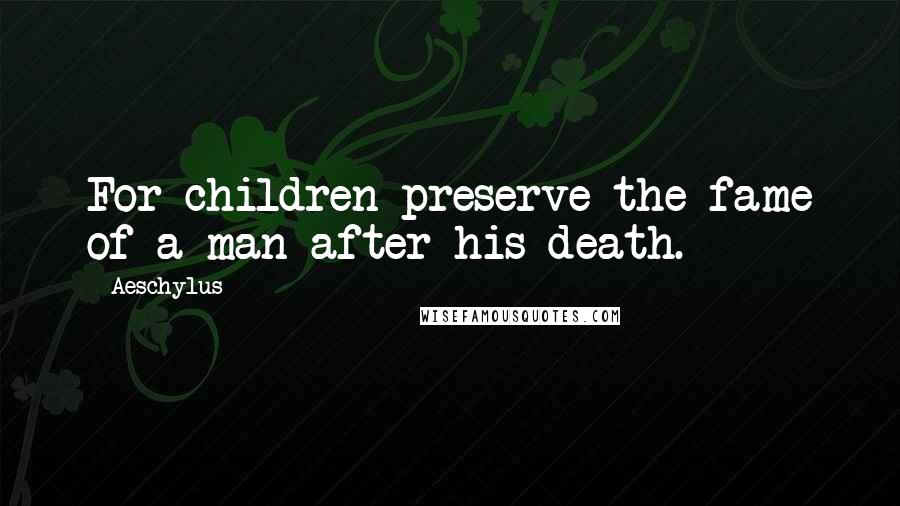 Aeschylus Quotes: For children preserve the fame of a man after his death.