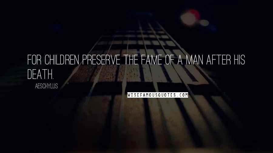 Aeschylus Quotes: For children preserve the fame of a man after his death.