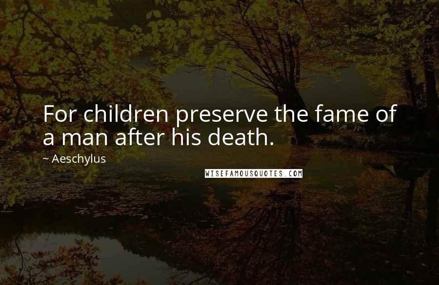 Aeschylus Quotes: For children preserve the fame of a man after his death.