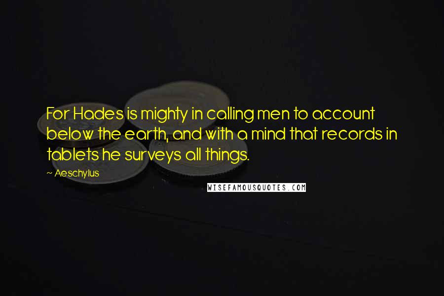 Aeschylus Quotes: For Hades is mighty in calling men to account below the earth, and with a mind that records in tablets he surveys all things.