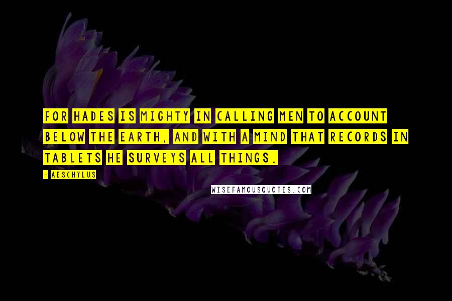 Aeschylus Quotes: For Hades is mighty in calling men to account below the earth, and with a mind that records in tablets he surveys all things.